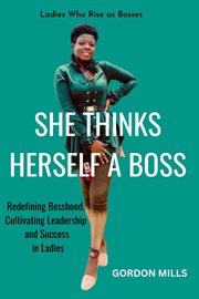 She Thinks Herself a Boss : Ladies Who Rise as Bosses. Redefining Bosshood, Cultivating Leadership cover image