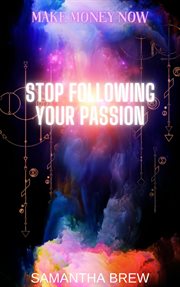 Stop Following Your Passion : Make Money Now cover image