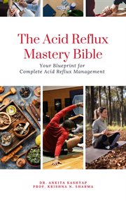 The Acid Reflux Mastery Bible : Your Blueprint for Complete Acid Reflux Management cover image