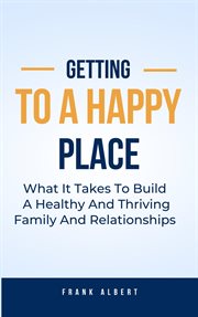 Getting to a Happy Place : What It Takes to Build a Healthy and Thriving Family and Relationships cover image