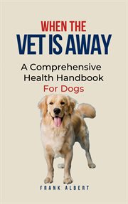 When the Vet Is Away : A Comprehensive Health Handbook for Dogs cover image