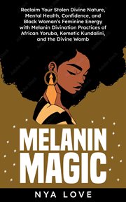 Melanin Magic : Reclaim Your Stolen Divine Nature, Mental Health, Confidence, and Black Womans Femini cover image
