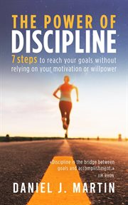 The Power of Discipline : 7 Steps to Reach Your Goals Without Relying on Your Motivation or Willpower cover image