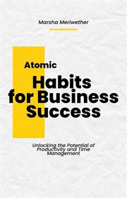 Atomic Habits for Business Success : Unlocking the Potential of Productivity and Time Management cover image