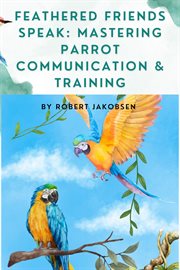 Feathered Friends Speak : Mastering Parrot Communication & Training cover image