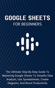 Google Sheets for Beginners : The Ultimate Step. By. Step Guide to Mastering Google Sheets to Simplify cover image