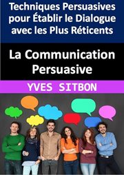 La Communication Persuasive : Techniques Persuasives pour Établir le Dialogue avec les Plus Réticent cover image