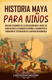 Historia maya para niños : Una guía fascinante de la civilización maya, desde los olmecas hasta la co cover image