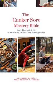 The Canker Sore Mastery Bible : Your Blueprint for Complete Canker Sore Management cover image