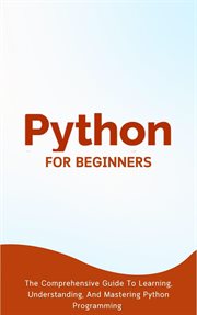 Python for Beginners : The Comprehensive Guide to Learning, Understanding, and Mastering Python Progr cover image