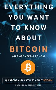 Everything You Want to Know About Bitcoin but Are Afraid to Ask. Questions and Answers About Bitcoin cover image