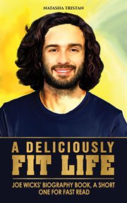 A deliciously fit life : Joe Wick's biography book, a short one for fast read. Acclaimed Personalities cover image