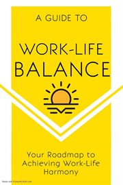 A guide to work-life balance : your roadmap to achieving work-life harmony cover image