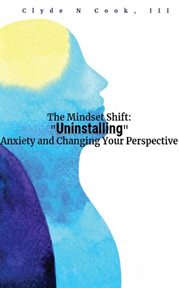 The Mindset Shift : Uninstalling Anxiety and Changing your Perspective cover image