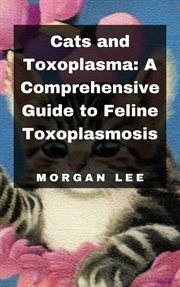 Cats and Toxoplasma : A Comprehensive Guide to Feline Toxoplasmosis cover image
