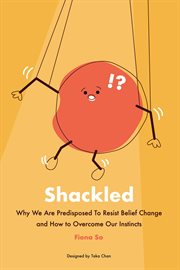 Shackled : Why We Are Predisposed to Resist Belief Change and How to Overcome Our Instincts cover image