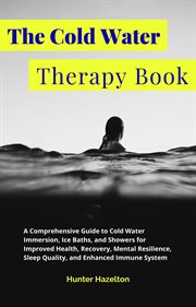 The Cold Water Therapy Book : A Comprehensive Guide to Cold Water Immersion, Ice Baths, and Shower. Cold Exposure Mastery cover image