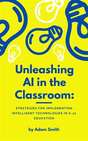 Unleashing AI in the Classroom: Strategies for Implementing Intelligent Technologies in K-12 Educati : Strategies for Implementing Intelligent Technologies in K cover image