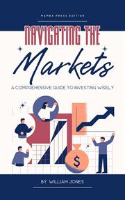Navigating the Markets : A Comprehensive Guide to Investing Wisely cover image