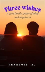 Three Wishes : A Good Family, Peace of Mind and Happiness cover image