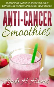 Anti-Cancer Smoothies : 35 Delicious Smoothie Recipes to Fight Cancer, Live Healthy and Boost Your En cover image