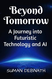 Beyond Tomorrow : A Journey into Futuristic Technology and AI cover image