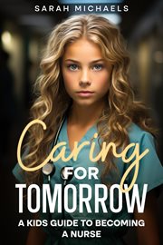 Caring for tomorrow : a kids guide to becoming a nurse cover image