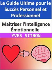 Maîtriser l'Intelligence Émotionnelle : Le Guide Ultime pour le Succès Personnel et Professionnel cover image