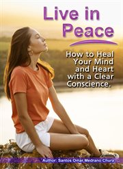 Live in Peace. How to Heal Your Mind and Heart With a Clear Conscience cover image