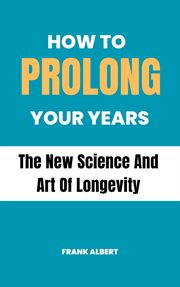 How to Prolong Your Years : The New Science and Art of Longevity cover image