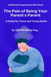A Biblical Perspectives Mini Book The Pain of Being Your Parent's Parent : A Guide for Teens and You cover image