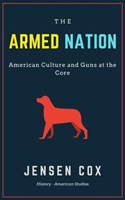 The Armed Nation: American Culture and Guns at the Core : American Culture and Guns at the Core cover image