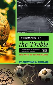 Triumphs of the Treble : Legendary European Football Clubs, Volume 1. The Path to Triple Glory cover image