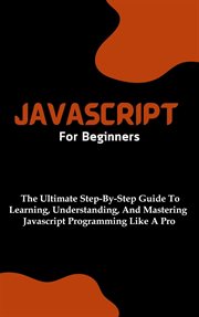 JavaScript for Beginners : The Ultimate Step. By. Step Guide to Learning, Understanding, and Mastering cover image