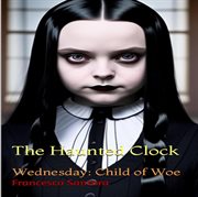 The Haunted Clock : Wednesday: Child of Woe cover image