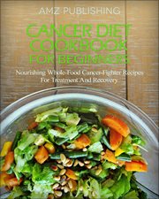 Cancer Diet Cookbook for Beginners : Nourishing Whole. Food Cancer. Fighter Recipes for Treatment and R cover image