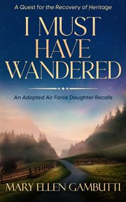 I Must Have Wandered : An Adopted Air Force Daughter Recalls cover image