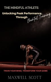 The Mindful Athlete : Unlocking Peak Performance Through Mental Training cover image