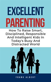 Excellent Parenting : How to Raise Smart, Disciplined, Responsible and Intelligent Kids in Today's Bu cover image