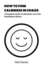 How to Find Calmness in Chaos : A Complete Guide to Declutter Your Life and Reduce Stress cover image