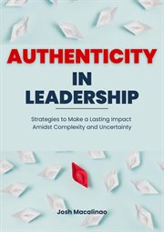 Authenticity in Leadership : Strategies to Make a Lasting Impact Amidst Complexity and Uncertainty cover image