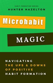Microhabit Magic : Navigating the Ups and Downs of Positive Habit Formation. How Small Habits Lead t cover image
