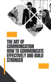The Art of Communication How to Communicate Effectively : Self Help cover image