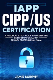 IAPP CIPP/US Certification : A Practical Study Guide to Master the Certified Information Privacy Prof cover image
