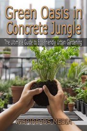 Green Oasis in Concrete Jungle : The Ultimate Guide to Eco-Friendly Urban Gardening. Transform You cover image