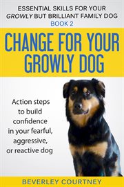 Change for Your Growly Dog! : Essential Skills for your Growly but Brilliant Family Dog cover image
