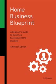 Home Business Blueprint : A Beginner's Guide to Building a Successful Home Business cover image