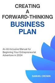 How to Create a Forward-Thinking Business Plan : An All-Inclusive Manual for Beginning Your Entrepren cover image