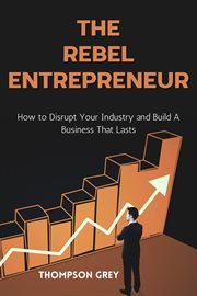 The Rebel Entrepreneur : How to Disrupt Your Industry and Build a Business That Lasts cover image