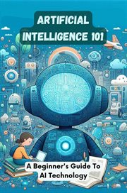 Artificial Intelligence 101 : A Beginner's Guide to AI Technology cover image